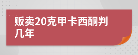 贩卖20克甲卡西酮判几年