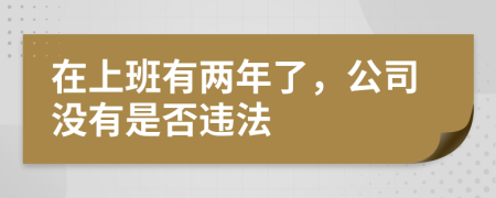 在上班有两年了，公司没有是否违法