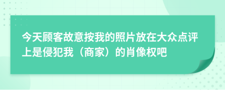 今天顾客故意按我的照片放在大众点评上是侵犯我（商家）的肖像权吧