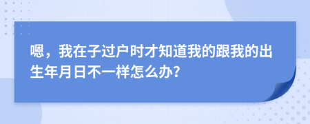 嗯，我在子过户时才知道我的跟我的出生年月日不一样怎么办？