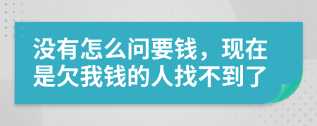 没有怎么问要钱，现在是欠我钱的人找不到了