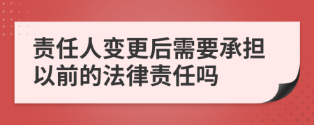 责任人变更后需要承担以前的法律责任吗