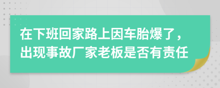 在下班回家路上因车胎爆了，出现事故厂家老板是否有责任