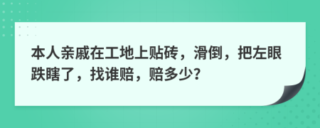 本人亲戚在工地上贴砖，滑倒，把左眼跌瞎了，找谁赔，赔多少？