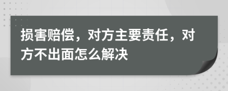损害赔偿，对方主要责任，对方不出面怎么解决