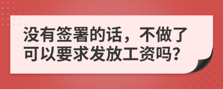 没有签署的话，不做了可以要求发放工资吗？