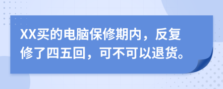 XX买的电脑保修期内，反复修了四五回，可不可以退货。