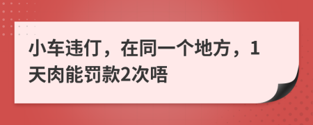 小车违仃，在同一个地方，1天肉能罚款2次唔