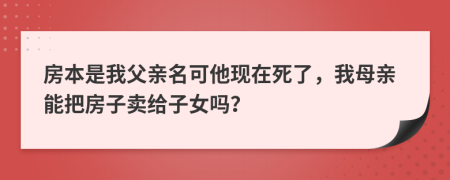 房本是我父亲名可他现在死了，我母亲能把房子卖给子女吗？