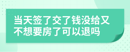 当天签了交了钱没给又不想要房了可以退吗