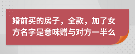 婚前买的房子，全款，加了女方名字是意味赠与对方一半么