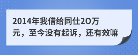 2014年我借给同仕2O万元，至今没有起诉，还有效嘛