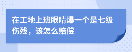 在工地上班眼睛爆一个是七级伤残，该怎么赔偿