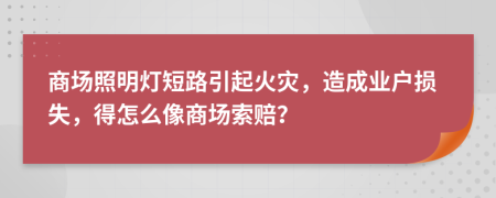 商场照明灯短路引起火灾，造成业户损失，得怎么像商场索赔？