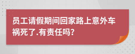 员工请假期间回家路上意外车祸死了.有责任吗？