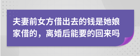 夫妻前女方借出去的钱是她娘家借的，离婚后能要的回来吗