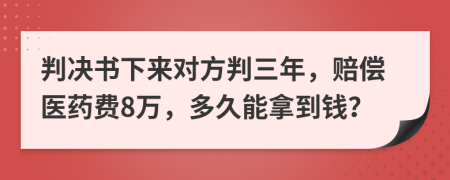 判决书下来对方判三年，赔偿医药费8万，多久能拿到钱？