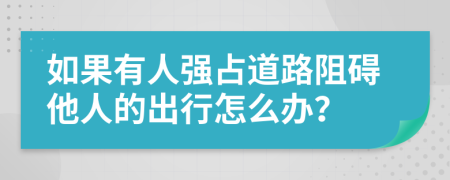 如果有人强占道路阻碍他人的出行怎么办？