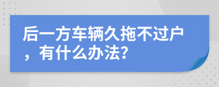 后一方车辆久拖不过户，有什么办法？