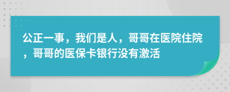 公正一事，我们是人，哥哥在医院住院，哥哥的医保卡银行没有激活