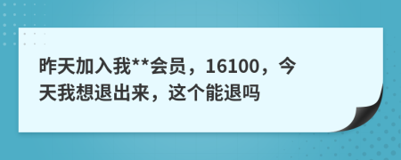 昨天加入我**会员，16100，今天我想退出来，这个能退吗
