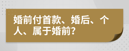 婚前付首款、婚后、个人、属于婚前？