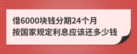 借6000块钱分期24个月按国家规定利息应该还多少钱