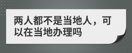 两人都不是当地人，可以在当地办理吗