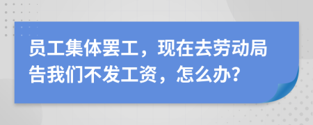 员工集体罢工，现在去劳动局告我们不发工资，怎么办？