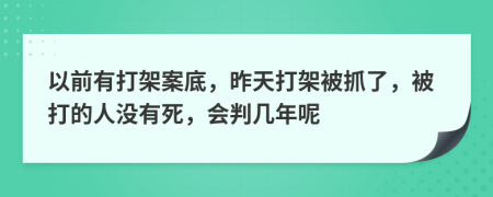 以前有打架案底，昨天打架被抓了，被打的人没有死，会判几年呢