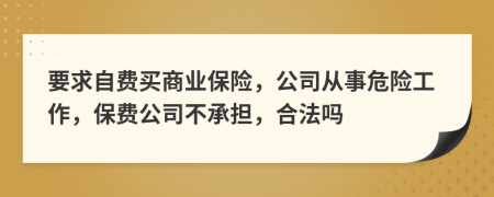 要求自费买商业保险，公司从事危险工作，保费公司不承担，合法吗