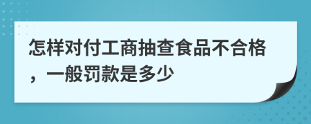 怎样对付工商抽查食品不合格，一般罚款是多少