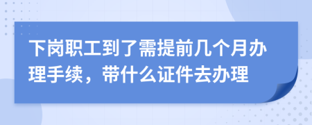 下岗职工到了需提前几个月办理手续，带什么证件去办理