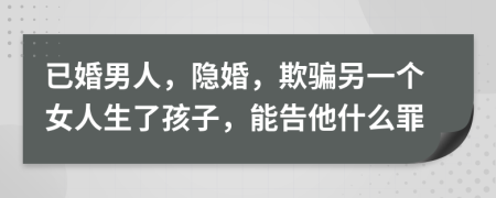 已婚男人，隐婚，欺骗另一个女人生了孩子，能告他什么罪