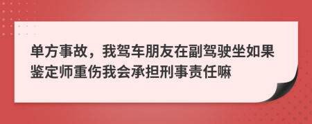 单方事故，我驾车朋友在副驾驶坐如果鉴定师重伤我会承担刑事责任嘛