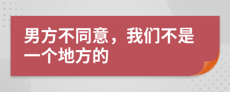 男方不同意，我们不是一个地方的