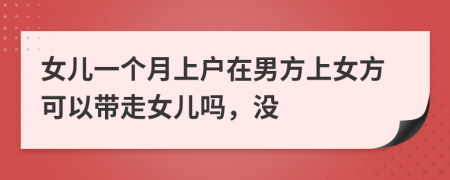 女儿一个月上户在男方上女方可以带走女儿吗，没