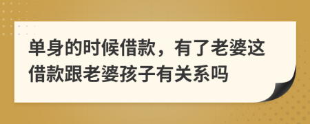 单身的时候借款，有了老婆这借款跟老婆孩子有关系吗