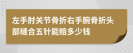 左手肘关节骨折右手腕骨折头部缝合五针能赔多少钱