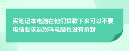 买笔记本电脑在他们贷款下来可以不要电脑要求退款吗电脑也没有拆封