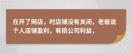 在开了网店，时店铺没有关闭，老板说个人店铺盈利，有损公司利益，