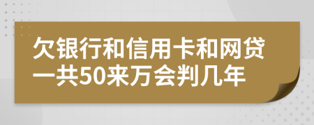 欠银行和信用卡和网贷一共50来万会判几年