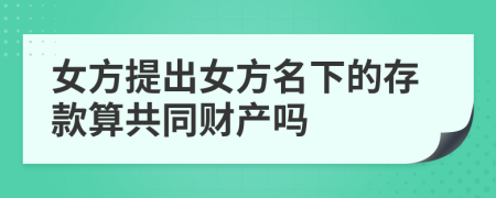 女方提出女方名下的存款算共同财产吗