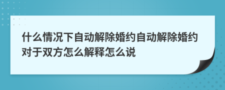 什么情况下自动解除婚约自动解除婚约对于双方怎么解释怎么说