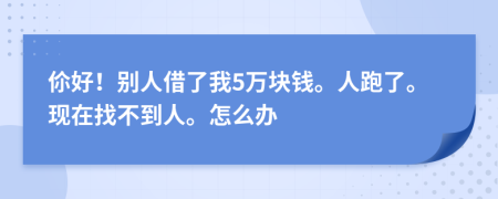 伱好！别人借了我5万块钱。人跑了。现在找不到人。怎么办