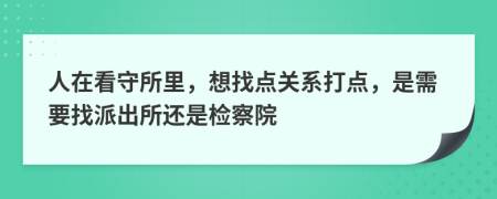 人在看守所里，想找点关系打点，是需要找派出所还是检察院