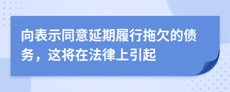 向表示同意延期履行拖欠的债务，这将在法律上引起