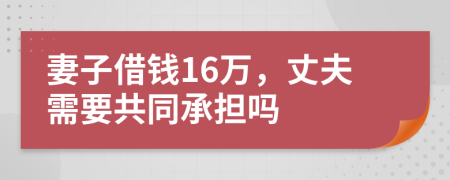 妻子借钱16万，丈夫需要共同承担吗