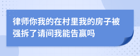 律师你我的在村里我的房子被强拆了请间我能告赢吗