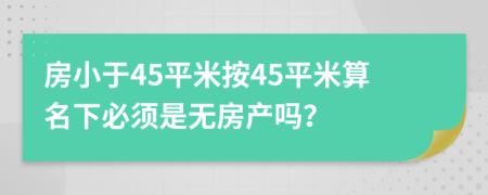 房小于45平米按45平米算名下必须是无房产吗？